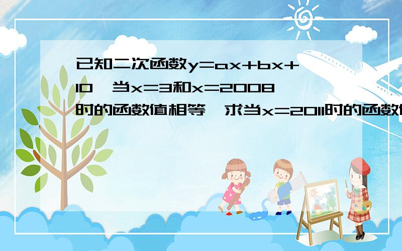 已知二次函数y=ax+bx+10,当x=3和x=2008时的函数值相等,求当x=2011时的函数值