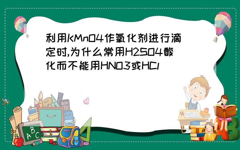 利用KMnO4作氧化剂进行滴定时,为什么常用H2SO4酸化而不能用HNO3或HCl