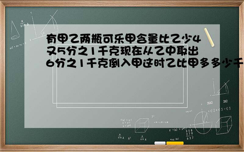 有甲乙两瓶可乐甲含量比乙少4又5分之1千克现在从乙中取出6分之1千克倒入甲这时乙比甲多多少千克