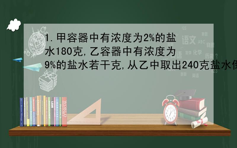 1.甲容器中有浓度为2%的盐水180克,乙容器中有浓度为9%的盐水若干克,从乙中取出240克盐水倒入甲.这时,甲乙两个容