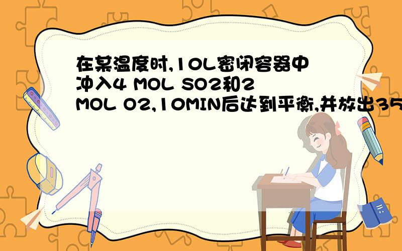 在某温度时,10L密闭容器中冲入4 MOL SO2和2 MOL O2,10MIN后达到平衡,并放出352.8KJ热量,此