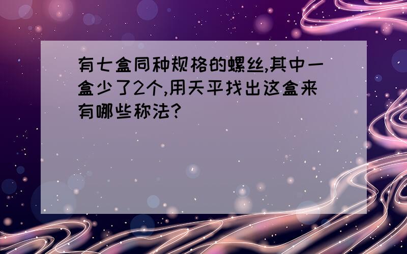 有七盒同种规格的螺丝,其中一盒少了2个,用天平找出这盒来有哪些称法?