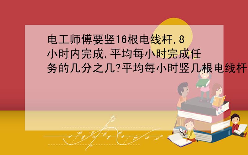 电工师傅要竖16根电线杆,8小时内完成,平均每小时完成任务的几分之几?平均每小时竖几根电线杆