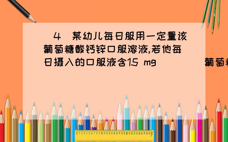 （4）某幼儿每日服用一定量该葡萄糖酸钙锌口服溶液,若他每日摄入的口服液含15 mg 　　　　葡萄糖酸锌,则