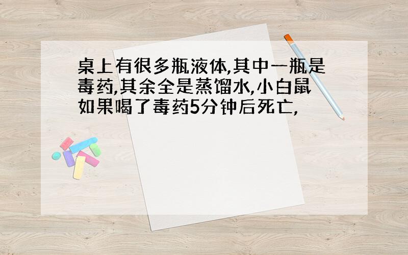 桌上有很多瓶液体,其中一瓶是毒药,其余全是蒸馏水,小白鼠如果喝了毒药5分钟后死亡,