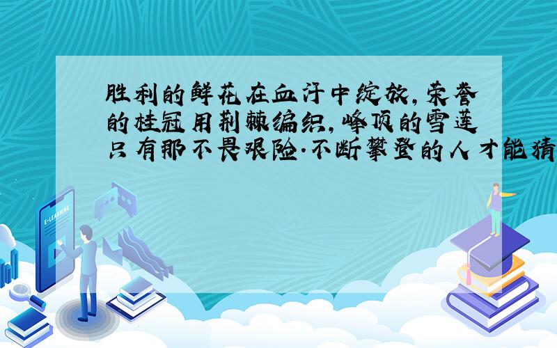 胜利的鲜花在血汗中绽放,荣誉的桂冠用荆棘编织,峰顶的雪莲只有那不畏艰险.不断攀登的人才能猜得到.学习也是如此______