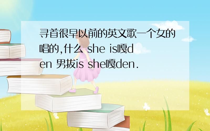 寻首很早以前的英文歌一个女的唱的,什么 she is嘎den 男拔is she嘎den.