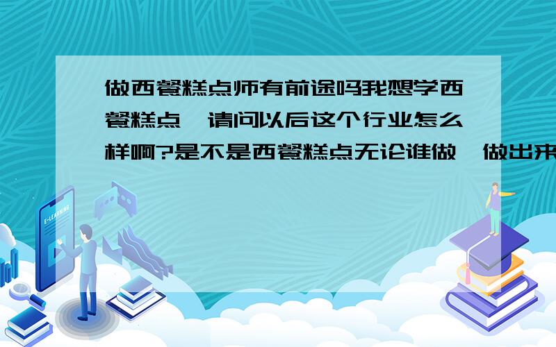 做西餐糕点师有前途吗我想学西餐糕点,请问以后这个行业怎么样啊?是不是西餐糕点无论谁做,做出来是不是都是一个味道啊?是不是