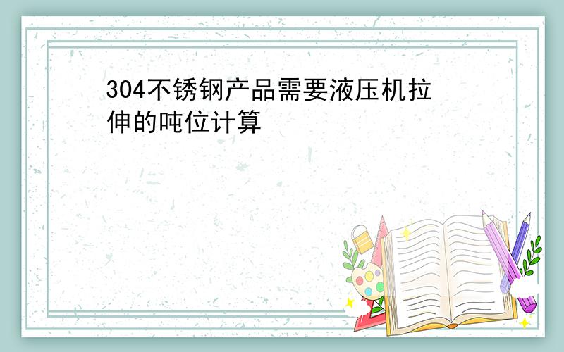 304不锈钢产品需要液压机拉伸的吨位计算