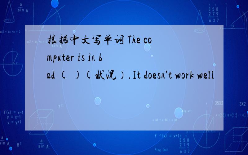 根据中文写单词 The computer is in bad ( )(状况）.It doesn't work well