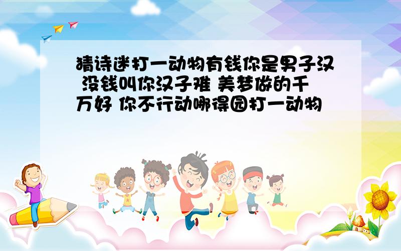 猜诗迷打一动物有钱你是男子汉 没钱叫你汉子难 美梦做的千万好 你不行动哪得园打一动物