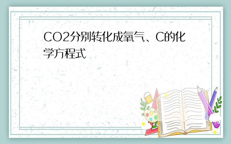 CO2分别转化成氧气、C的化学方程式