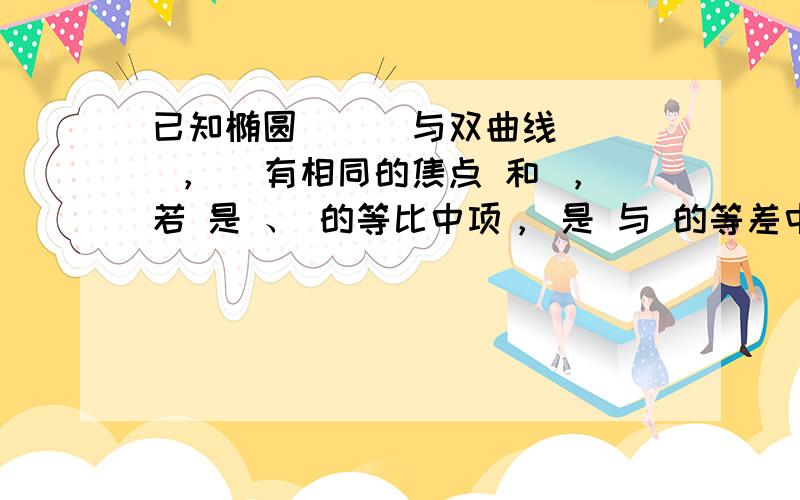 已知椭圆 （ ）与双曲线 （ ， ）有相同的焦点 和 ，若 是 、 的等比中项， 是 与 的等差中项，则椭圆的离心率是（