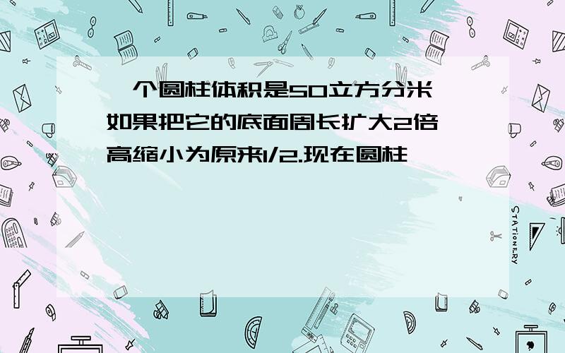 一个圆柱体积是50立方分米,如果把它的底面周长扩大2倍,高缩小为原来1/2.现在圆柱