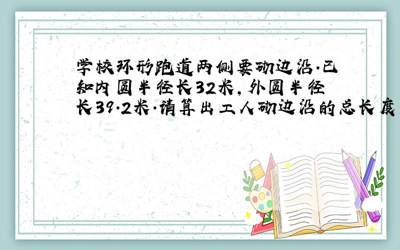 学校环形跑道两侧要砌边沿.已知内圆半径长32米,外圆半径长39.2米.请算出工人砌边沿的总长度