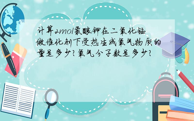 计算2mol氯酸钾在二氧化锰做催化剂下受热生成氧气物质的量是多少?氧气分子数是多少?