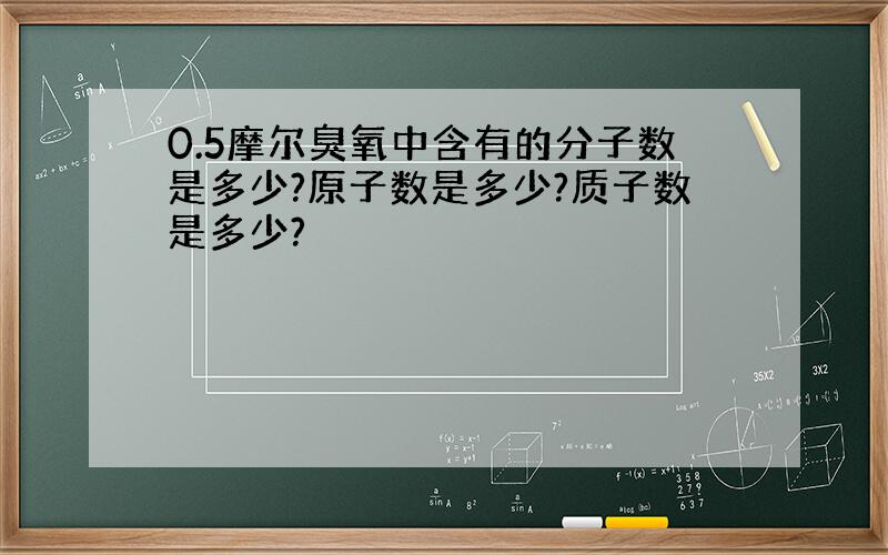 0.5摩尔臭氧中含有的分子数是多少?原子数是多少?质子数是多少?