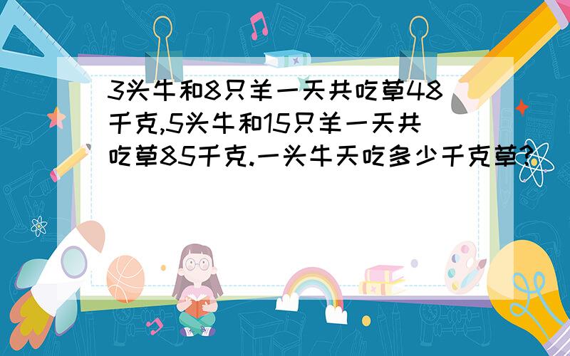 3头牛和8只羊一天共吃草48千克,5头牛和15只羊一天共吃草85千克.一头牛天吃多少千克草?