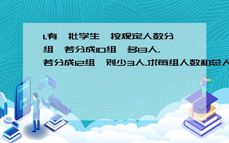 1.有一批学生,按规定人数分组,若分成10组,多13人.若分成12组,则少3人.求每组人数和总人数.