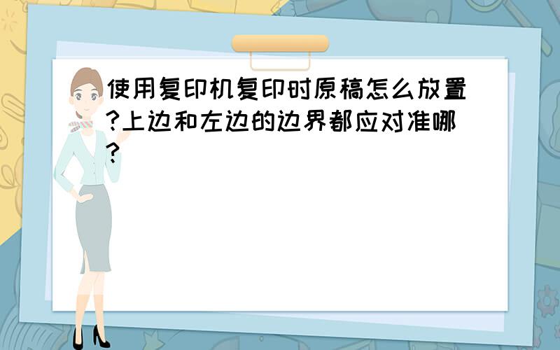 使用复印机复印时原稿怎么放置?上边和左边的边界都应对准哪?