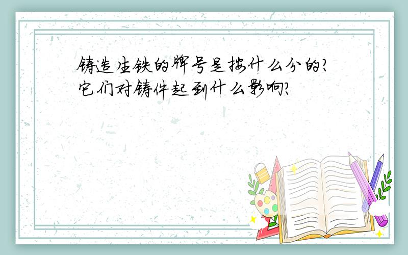 铸造生铁的牌号是按什么分的?它们对铸件起到什么影响?