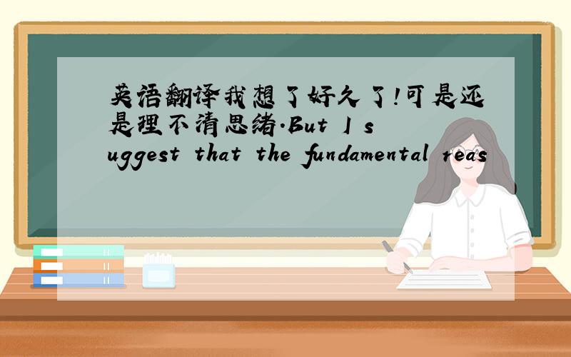 英语翻译我想了好久了!可是还是理不清思绪.But I suggest that the fundamental reas