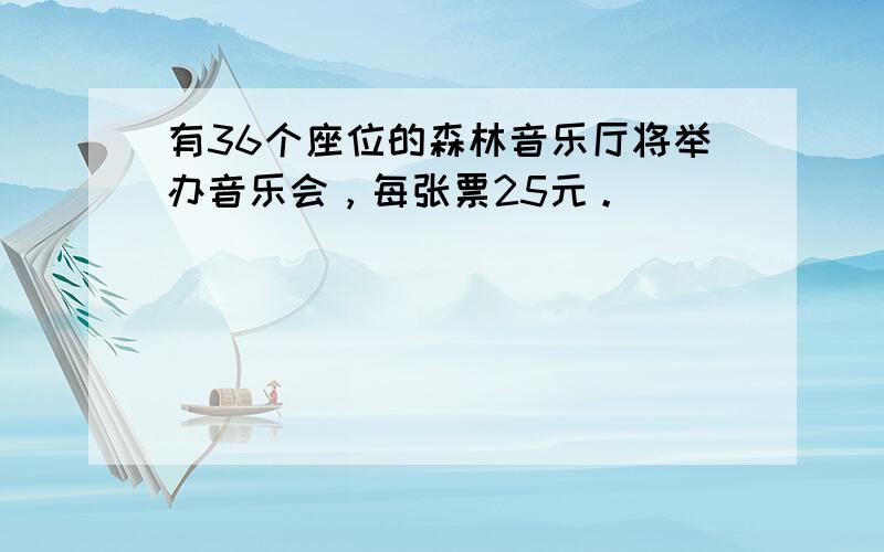 有36个座位的森林音乐厅将举办音乐会，每张票25元。