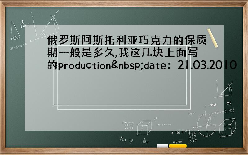 俄罗斯阿斯托利亚巧克力的保质期一般是多久,我这几块上面写的production date：21.03.2010