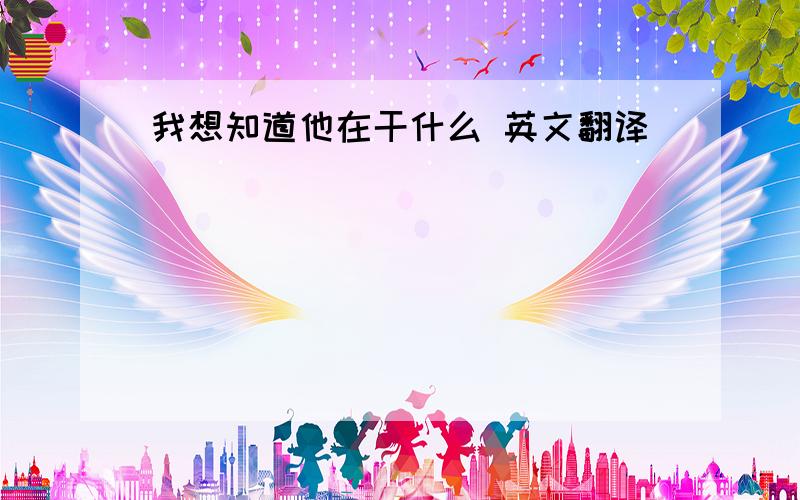 我想知道他在干什么 英文翻译