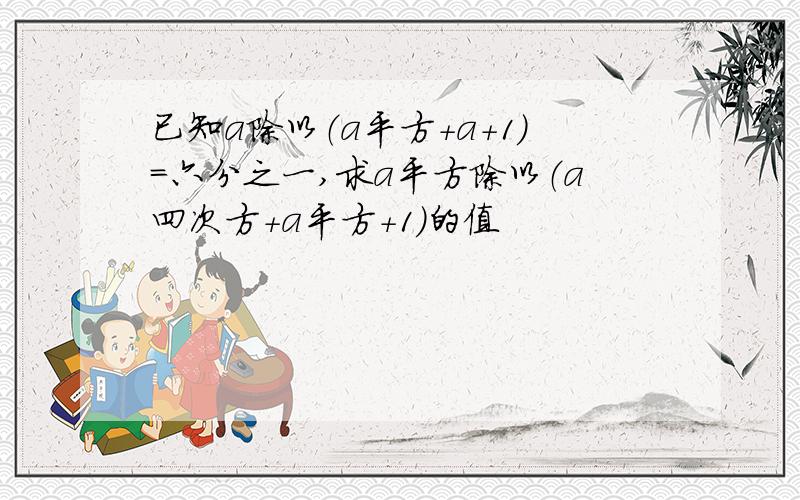 已知a除以（a平方+a+1）=六分之一,求a平方除以（a四次方+a平方+1）的值