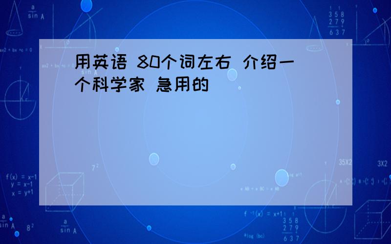 用英语 80个词左右 介绍一个科学家 急用的