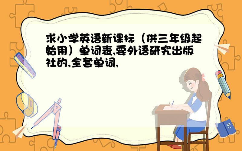 求小学英语新课标（供三年级起始用）单词表,要外语研究出版社的,全套单词,