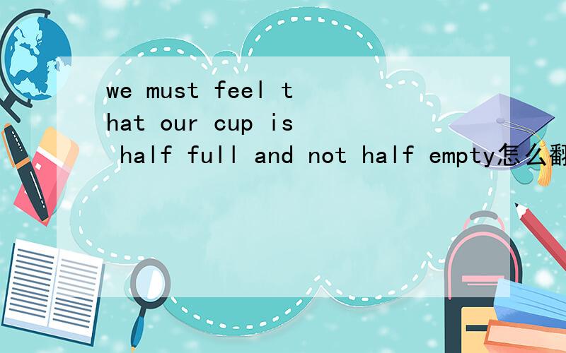 we must feel that our cup is half full and not half empty怎么翻