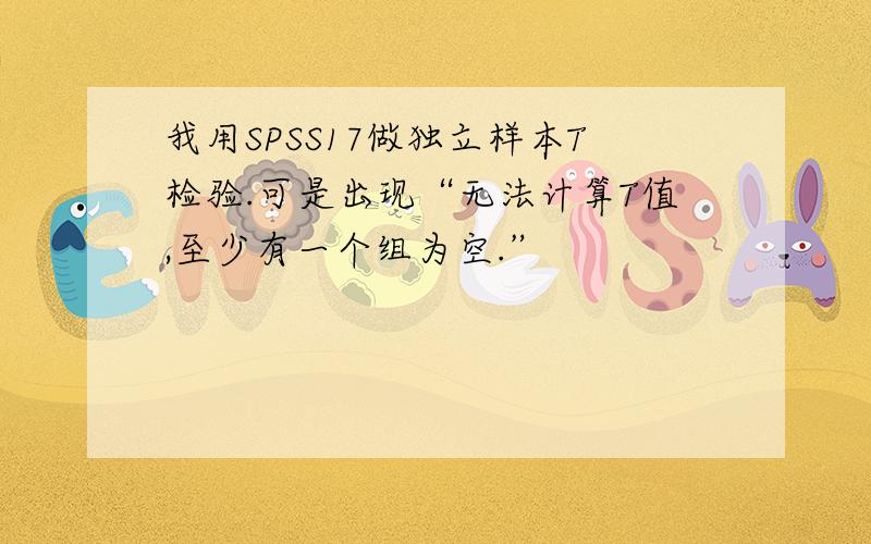 我用SPSS17做独立样本T检验.可是出现“无法计算T值,至少有一个组为空.”