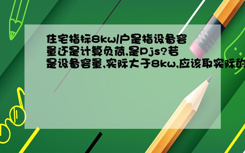 住宅指标8kw/户是指设备容量还是计算负荷,是Pjs?若是设备容量,实际大于8kw,应该取实际的吧