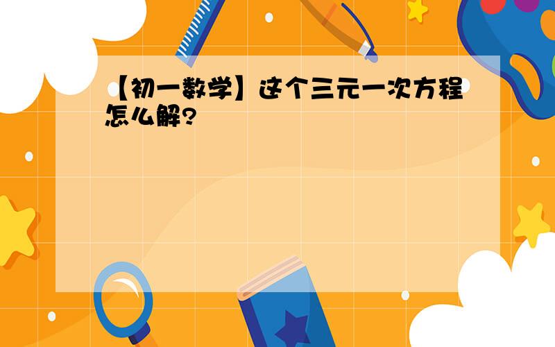 【初一数学】这个三元一次方程怎么解?