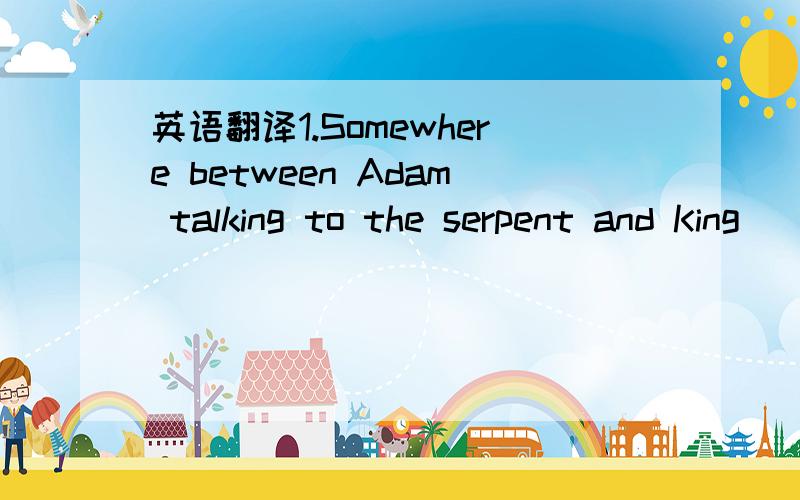 英语翻译1.Somewhere between Adam talking to the serpent and King