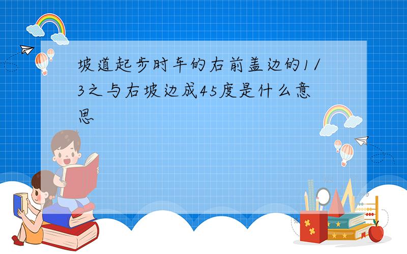 坡道起步时车的右前盖边的1/3之与右坡边成45度是什么意思