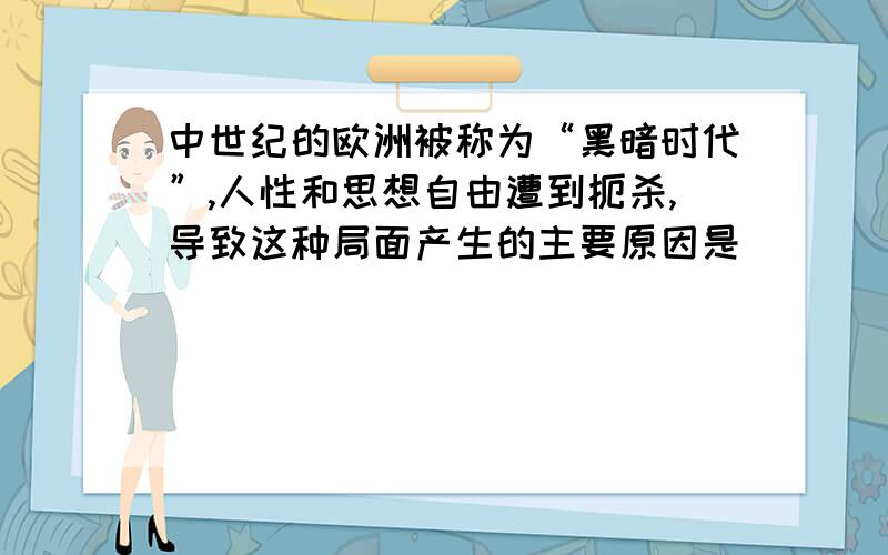 中世纪的欧洲被称为“黑暗时代”,人性和思想自由遭到扼杀,导致这种局面产生的主要原因是