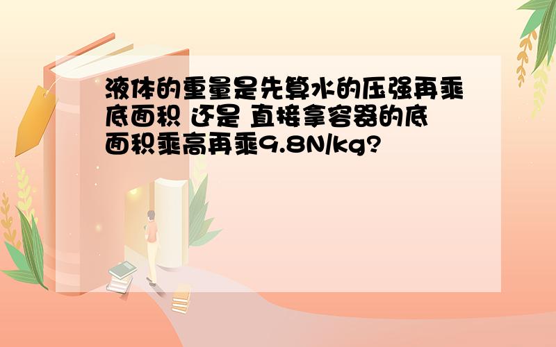 液体的重量是先算水的压强再乘底面积 还是 直接拿容器的底面积乘高再乘9.8N/kg?