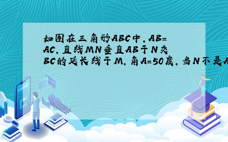 如图在三角形ABC中,AB=AC,直线MN垂直AB于N交BC的延长线于M,角A＝50度,当N不是AB中点求角NMB