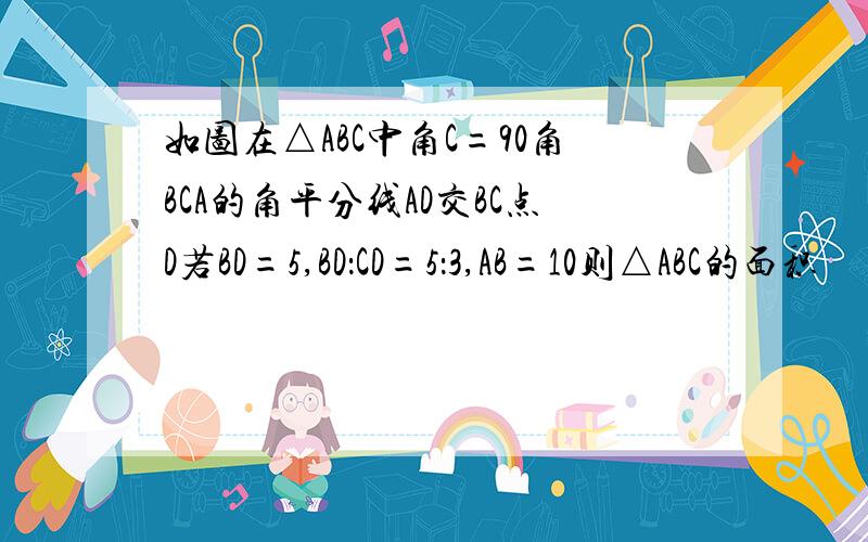 如图在△ABC中角C=90角BCA的角平分线AD交BC点D若BD=5,BD：CD=5：3,AB=10则△ABC的面积