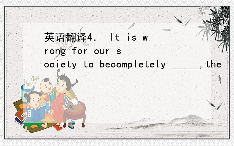 英语翻译4． It is wrong for our society to becompletely _____,the