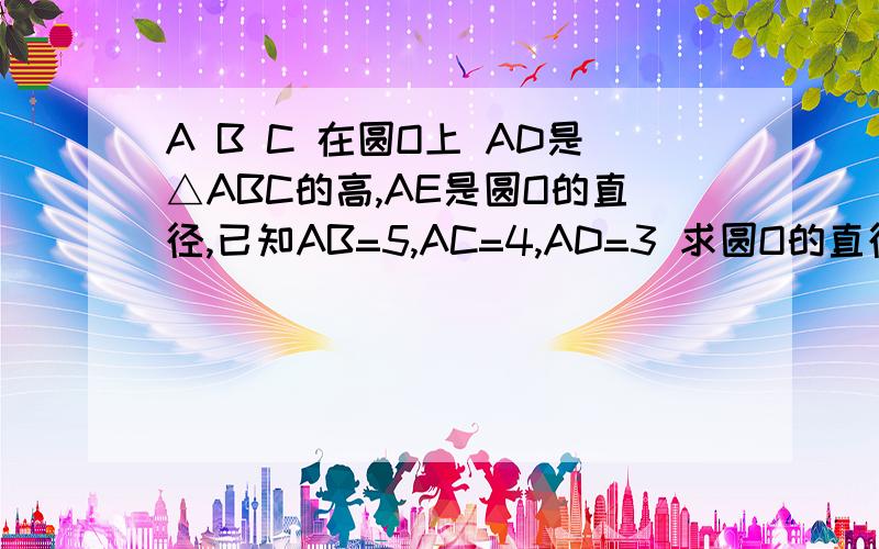 A B C 在圆O上 AD是△ABC的高,AE是圆O的直径,已知AB=5,AC=4,AD=3 求圆O的直径长（也就是AE