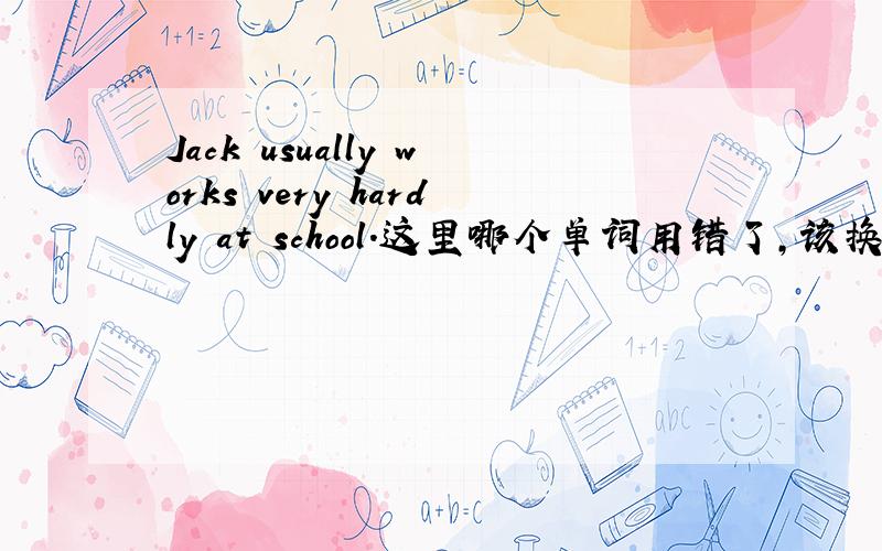 Jack usually works very hardly at school.这里哪个单词用错了,该换为什么单词?为