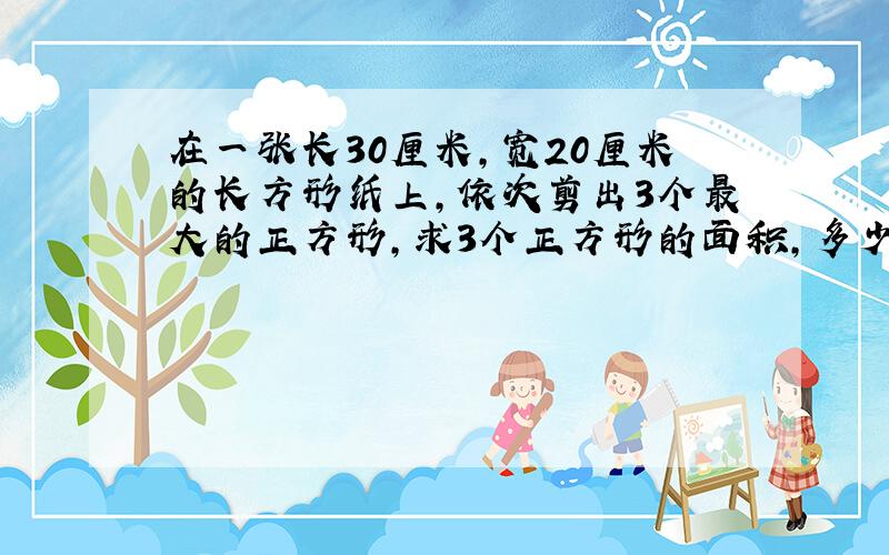 在一张长30厘米,宽20厘米的长方形纸上,依次剪出3个最大的正方形,求3个正方形的面积,多少平方厘米?