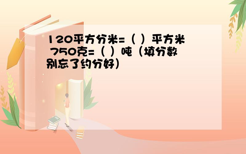 120平方分米=（ ）平方米 750克=（ ）吨（填分数别忘了约分好）