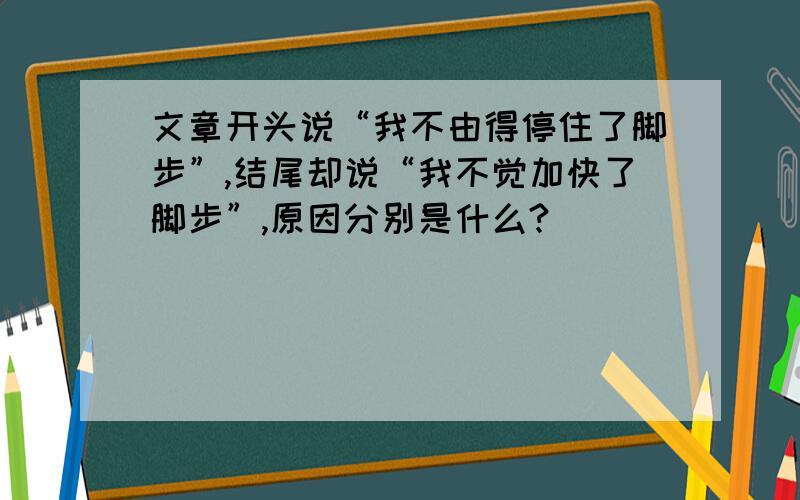 文章开头说“我不由得停住了脚步”,结尾却说“我不觉加快了脚步”,原因分别是什么?