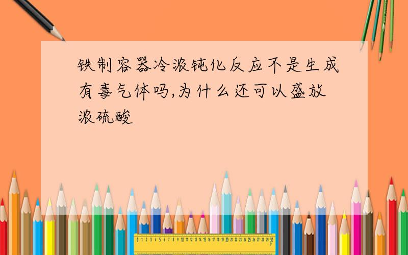 铁制容器冷浓钝化反应不是生成有毒气体吗,为什么还可以盛放浓硫酸