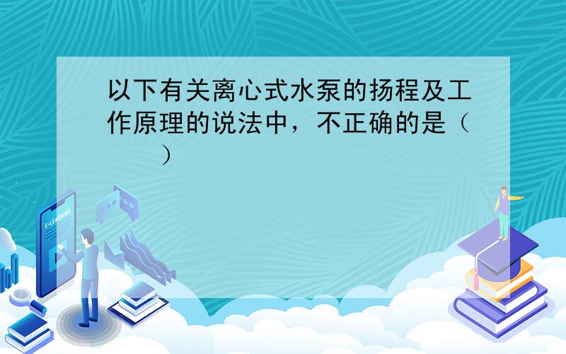 以下有关离心式水泵的扬程及工作原理的说法中，不正确的是（　　）